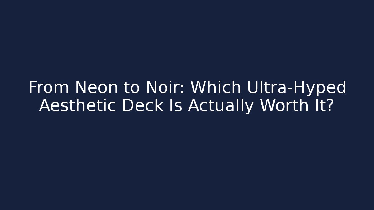 From Neon to Noir: Which Ultra-Hyped Aesthetic Deck Is Actually Worth It?