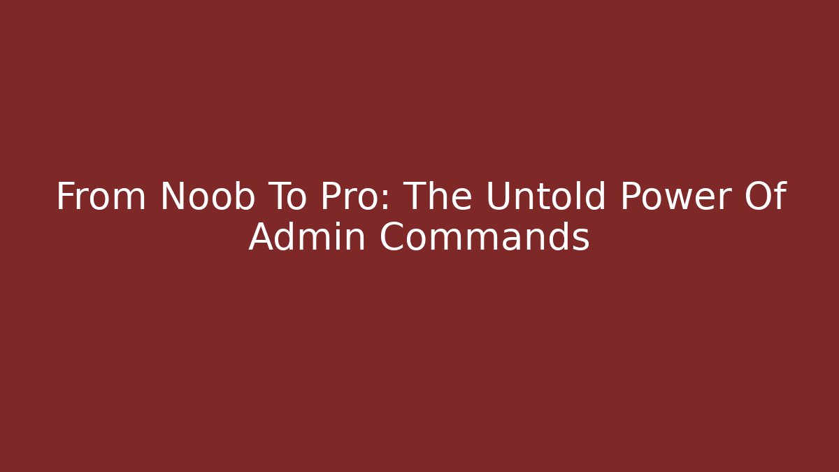 From Noob To Pro: The Untold Power Of Admin Commands