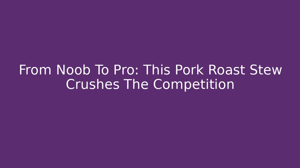 From Noob To Pro: This Pork Roast Stew Crushes The Competition