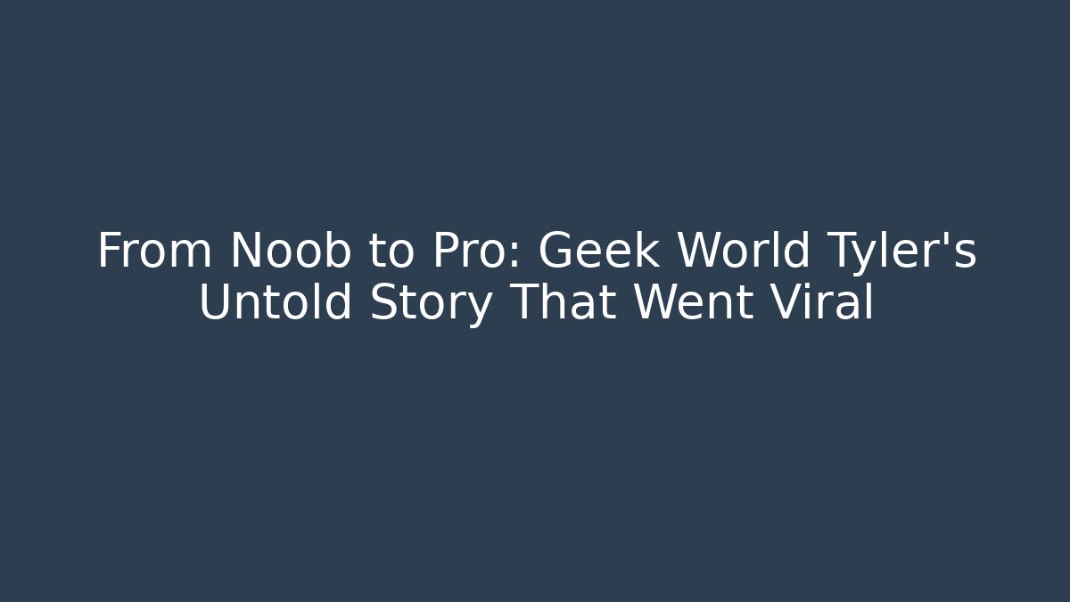 From Noob to Pro: Geek World Tyler’s Untold Story That Went Viral