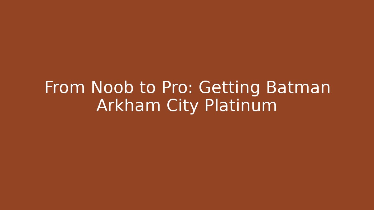 From Noob to Pro: Getting Batman Arkham City Platinum