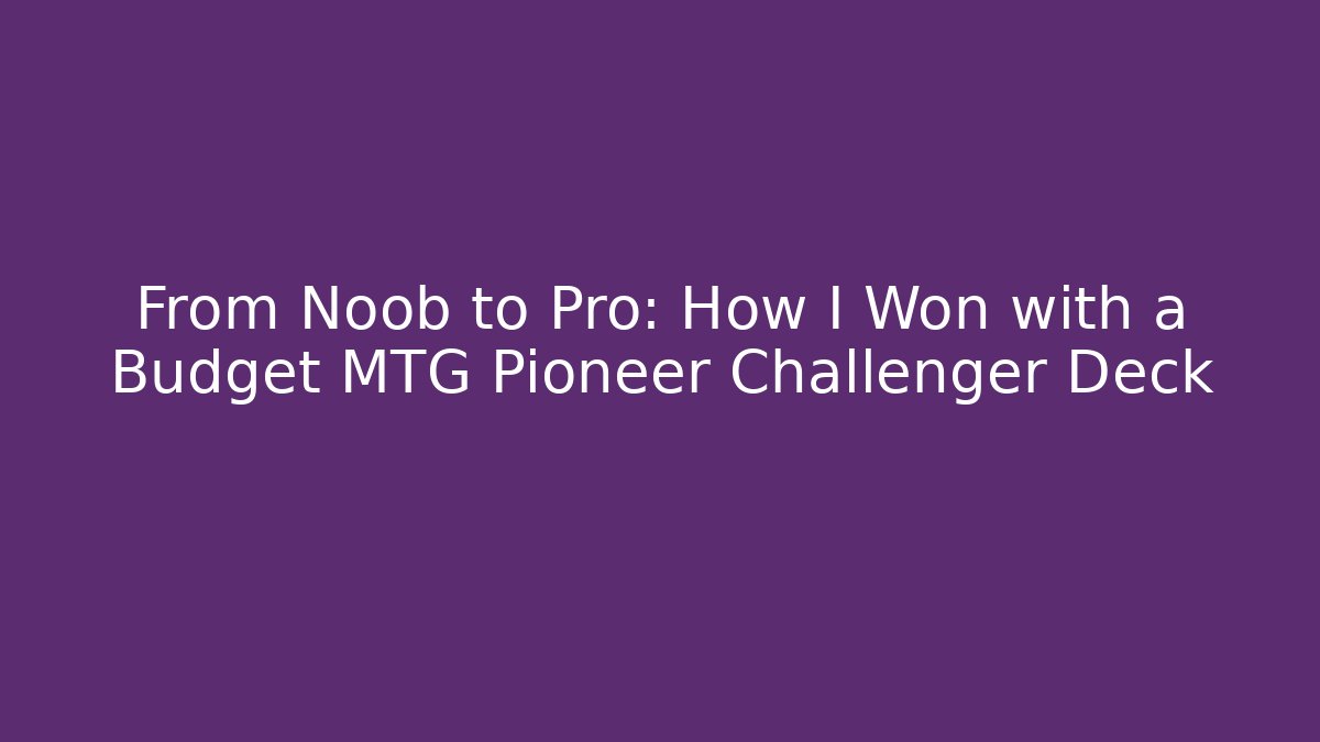 From Noob to Pro: How I Won with a Budget MTG Pioneer Challenger Deck