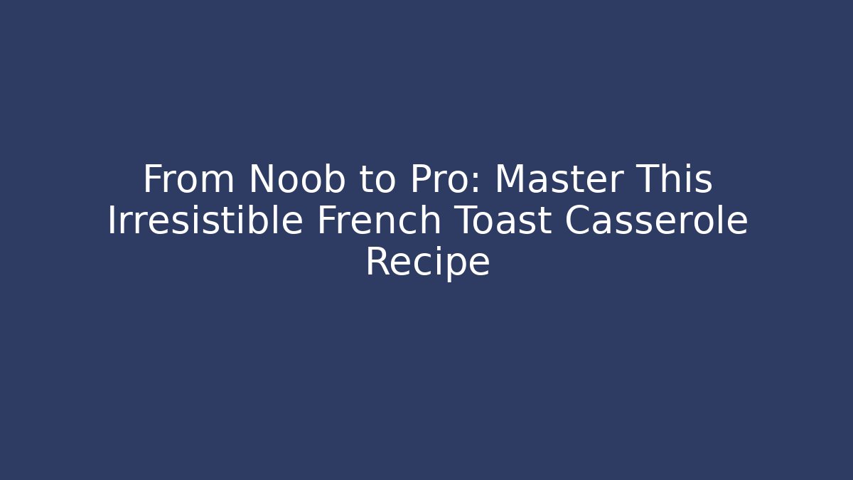From Noob to Pro: Master This Irresistible French Toast Casserole Recipe