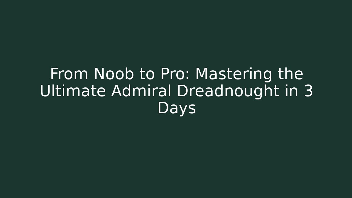 From Noob to Pro: Mastering the Ultimate Admiral Dreadnought in 3 Days