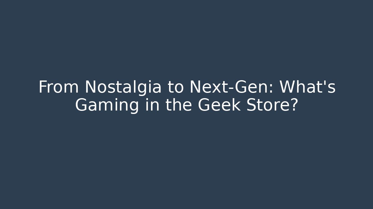 From Nostalgia to Next-Gen: What's Gaming in the Geek Store?
