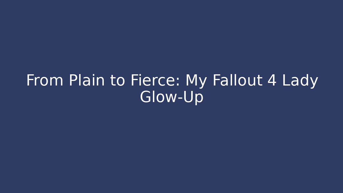 From Plain to Fierce: My Fallout 4 Lady Glow-Up