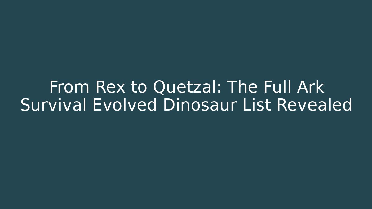From Rex to Quetzal: The Full Ark Survival Evolved Dinosaur List Revealed