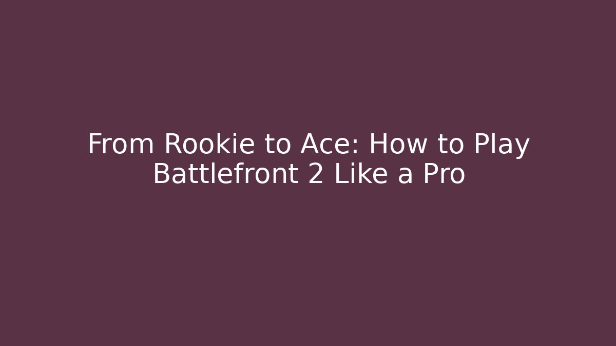 From Rookie to Ace: How to Play Battlefront 2 Like a Pro