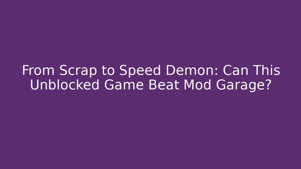 From Scrap to Speed Demon: Can This Unblocked Game Beat Mod Garage?