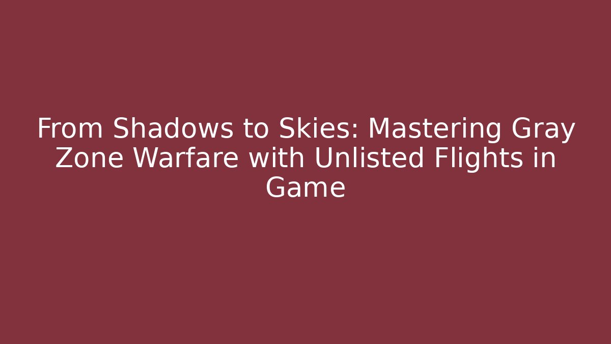 From Shadows to Skies: Mastering Gray Zone Warfare with Unlisted Flights in Game