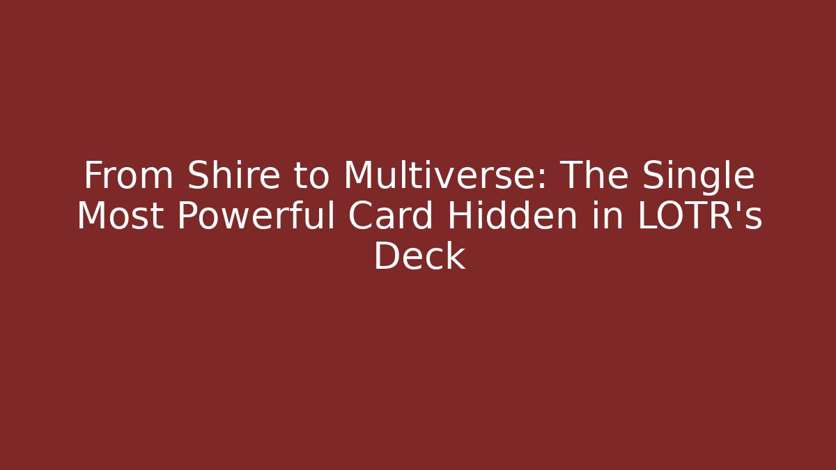 From Shire to Multiverse: The Single Most Powerful Card Hidden in LOTR's Deck - Boomer Naturals