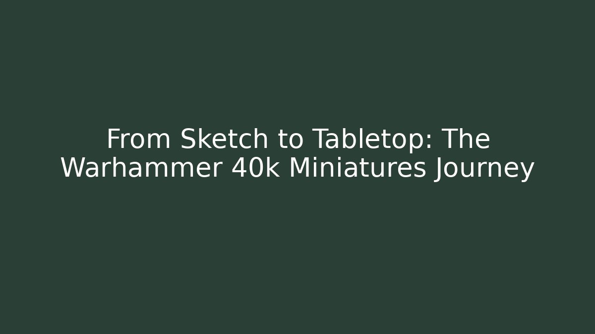 From Sketch to Tabletop: The Warhammer 40k Miniatures Journey