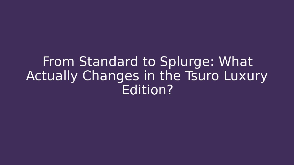 From Standard to Splurge: What Actually Changes in the Tsuro Luxury Edition?