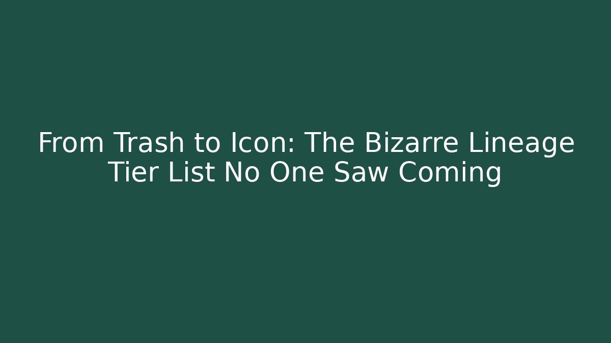 From Trash to Icon: The Bizarre Lineage Tier List No One Saw Coming