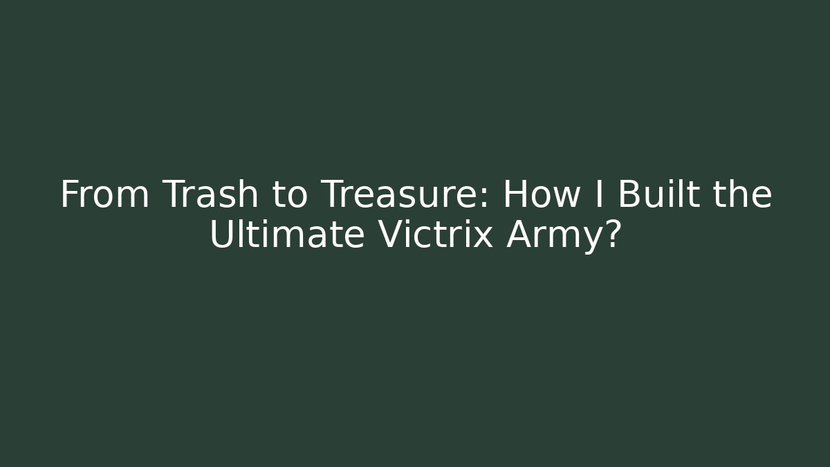 From Trash to Treasure: How I Built the Ultimate Victrix Army?