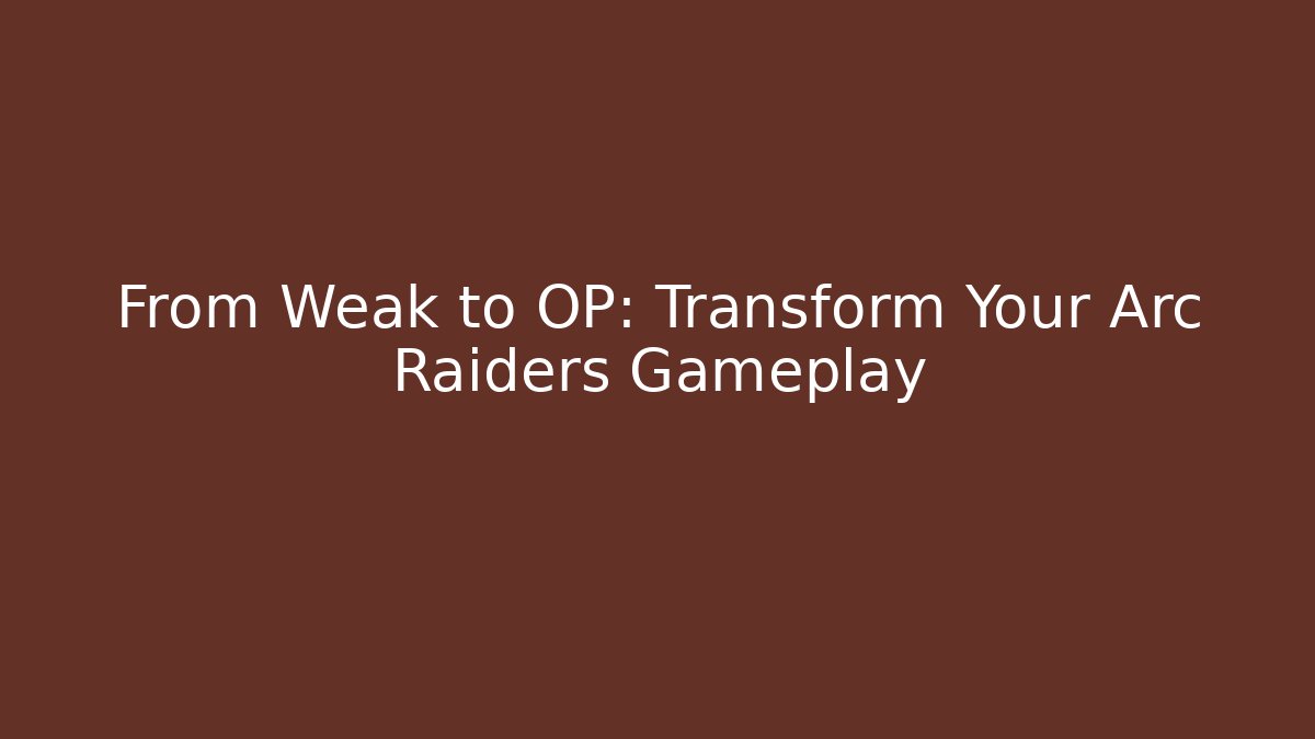 From Weak to OP: Transform Your Arc Raiders Gameplay