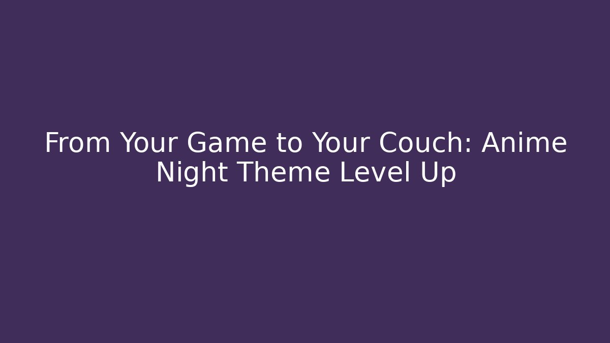 From Your Game to Your Couch: Anime Night Theme Level Up