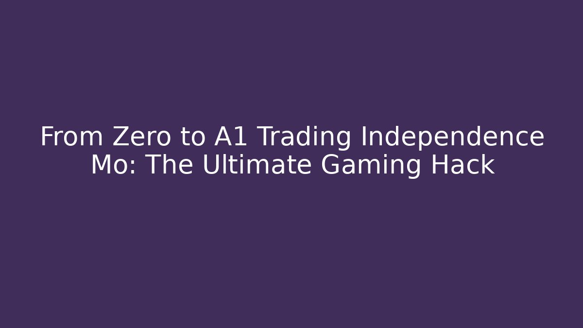 From Zero to A1 Trading Independence Mo: The Ultimate Gaming Hack