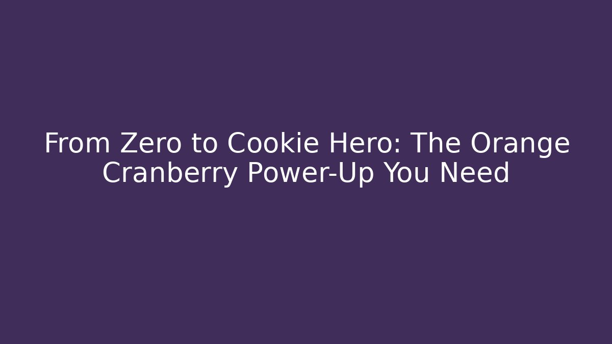 From Zero to Cookie Hero: The Orange Cranberry Power-Up You Need