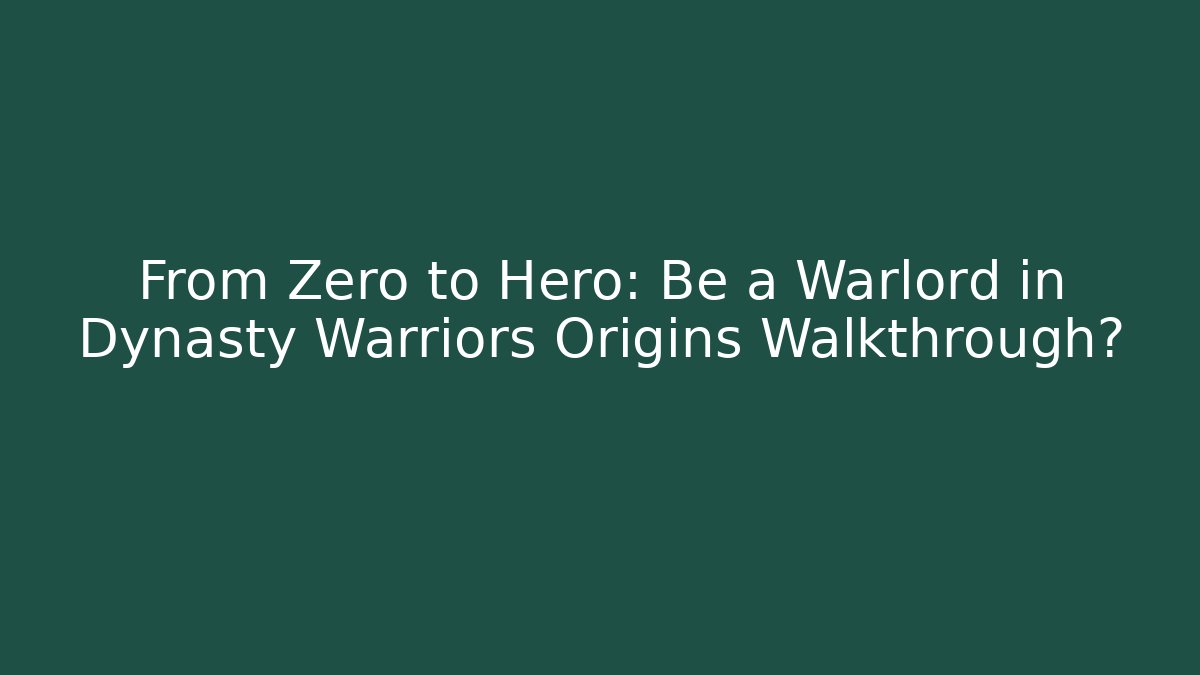 From Zero to Hero: Be a Warlord in Dynasty Warriors Origins Walkthrough?