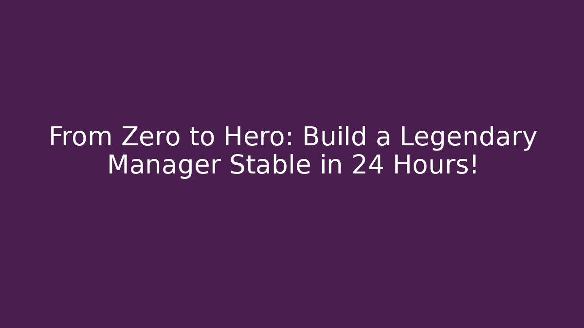 From Zero to Hero: Build a Legendary Manager Stable in 24 Hours!