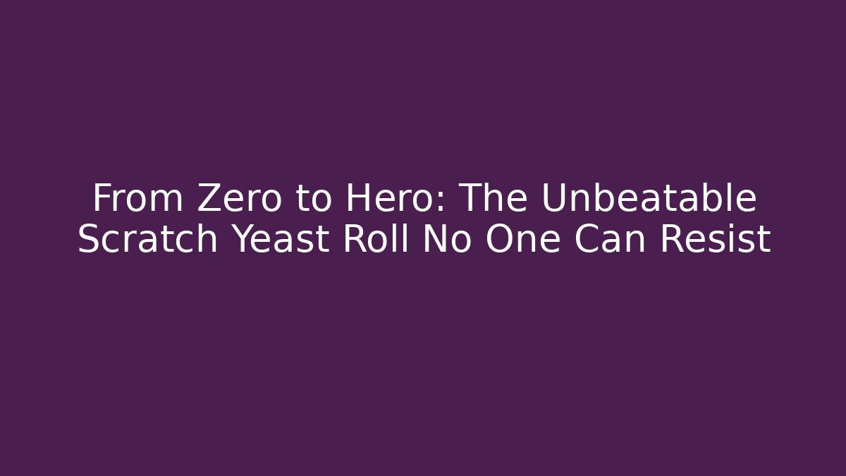 From Zero to Hero: The Unbeatable Scratch Yeast Roll No One Can Resist