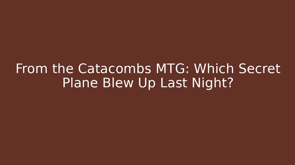 From the Catacombs MTG: Which Secret Plane Blew Up Last Night?