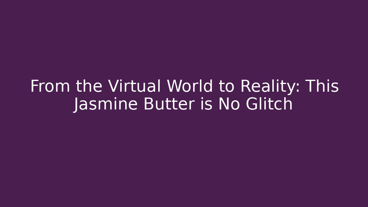 From the Virtual World to Reality: This Jasmine Butter is No Glitch