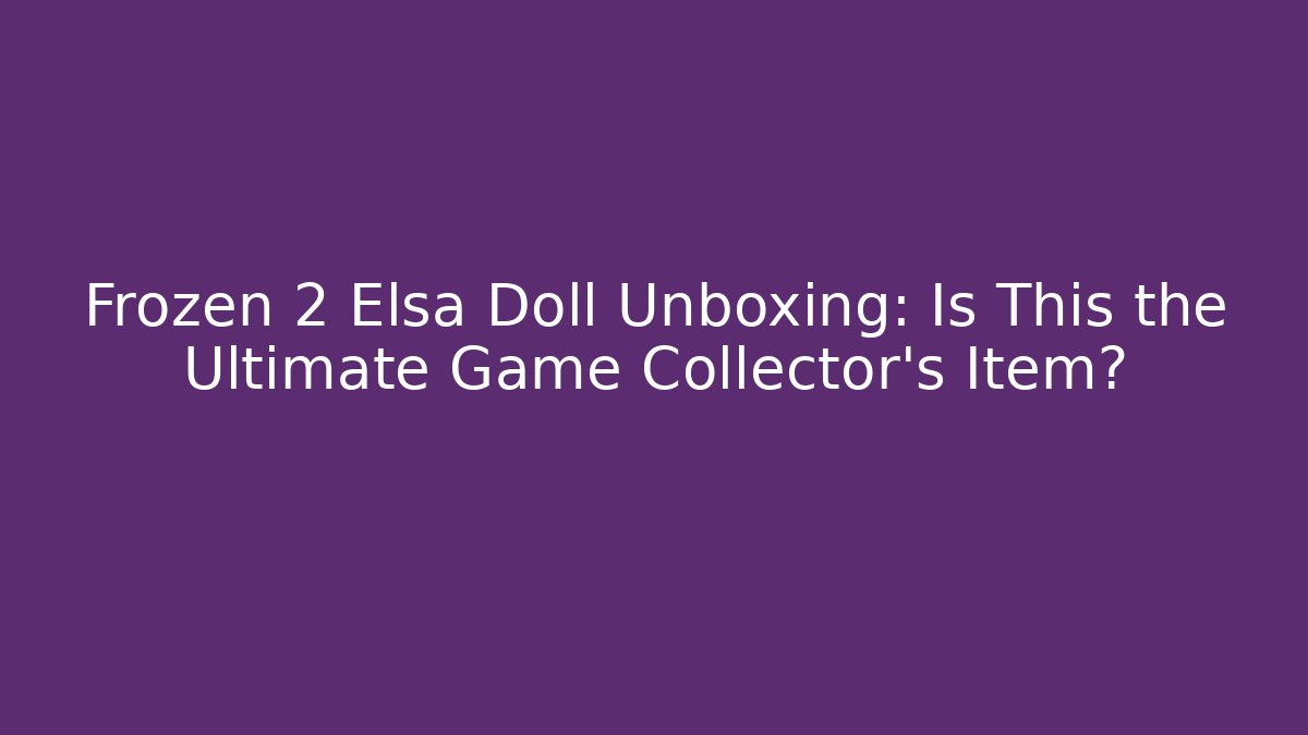 Frozen 2 Elsa Doll Unboxing: Is This the Ultimate Game Collector’s Item?