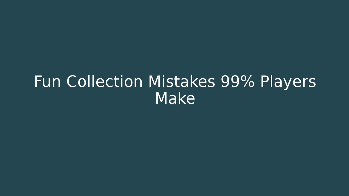 Fun Collection Mistakes 99% Players Make