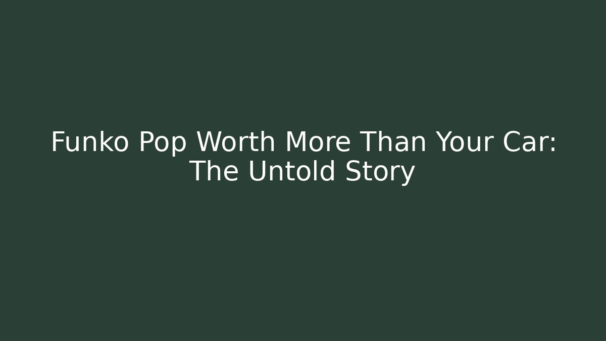 Funko Pop Worth More Than Your Car: The Untold Story