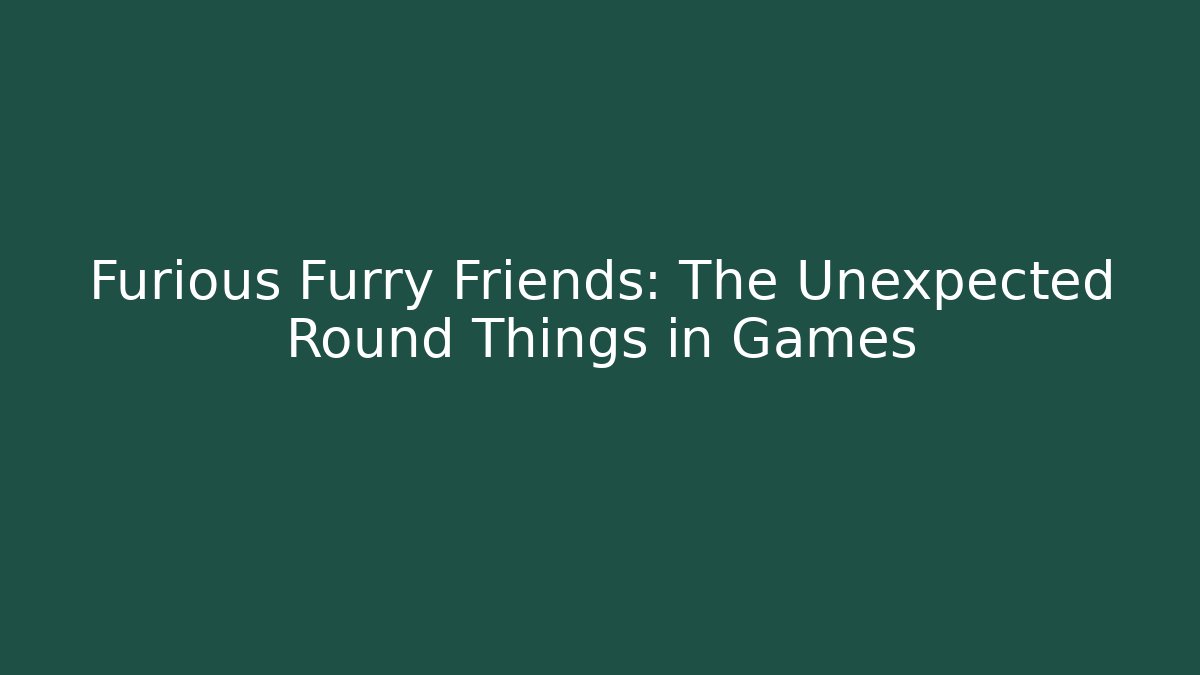 Furious Furry Friends: The Unexpected Round Things in Games