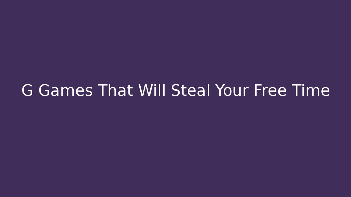 G Games That Will Steal Your Free Time