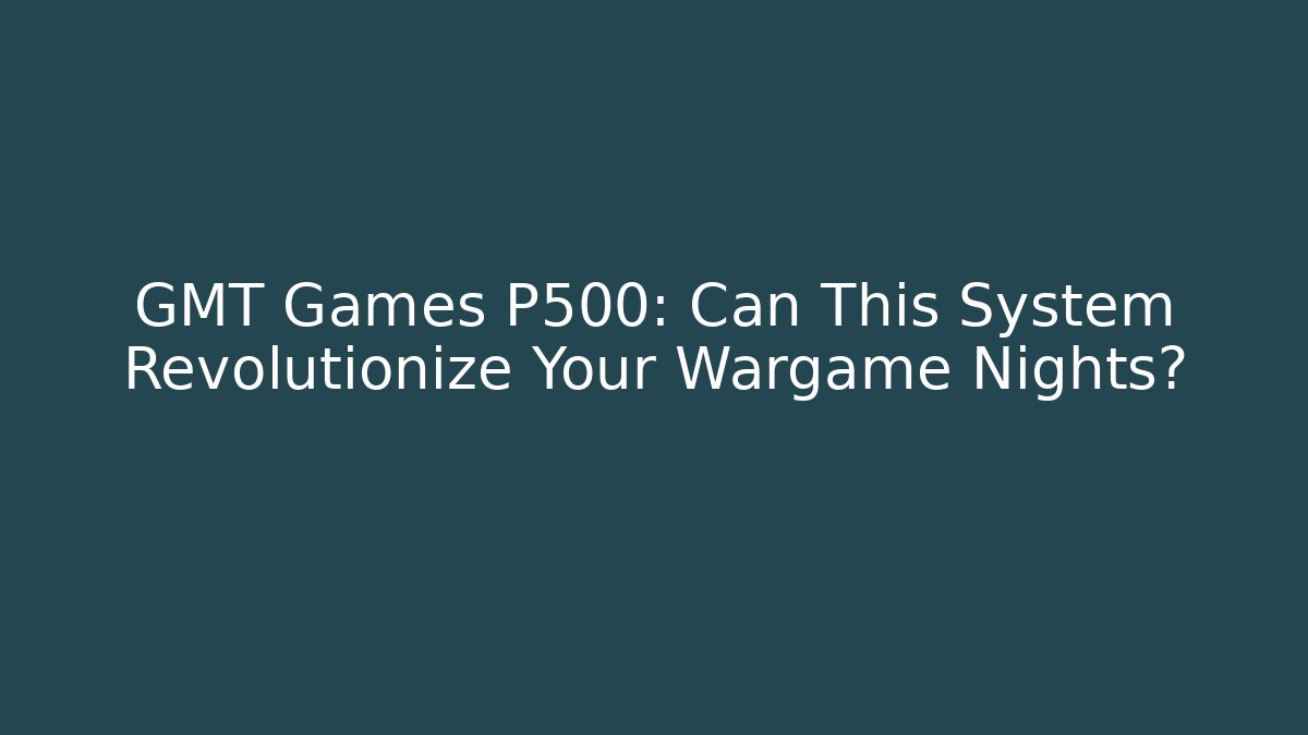 GMT Games P500: Can This System Revolutionize Your Wargame Nights?