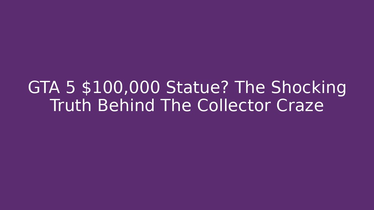 GTA 5 $100,000 Statue? The Shocking Truth Behind The Collector Craze