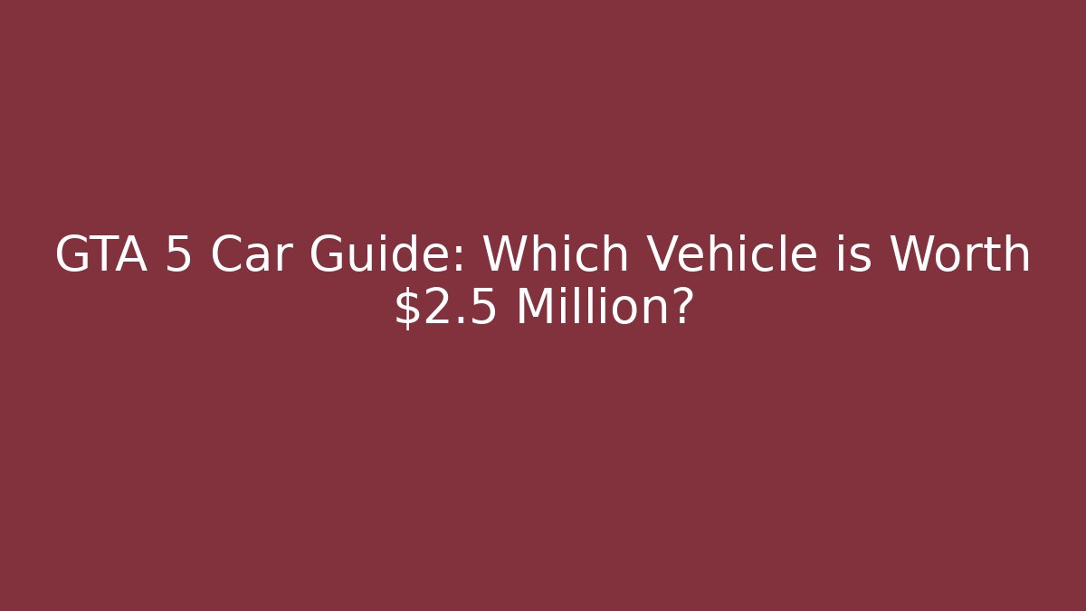GTA 5 Car Guide: Which Vehicle is Worth $2.5 Million?