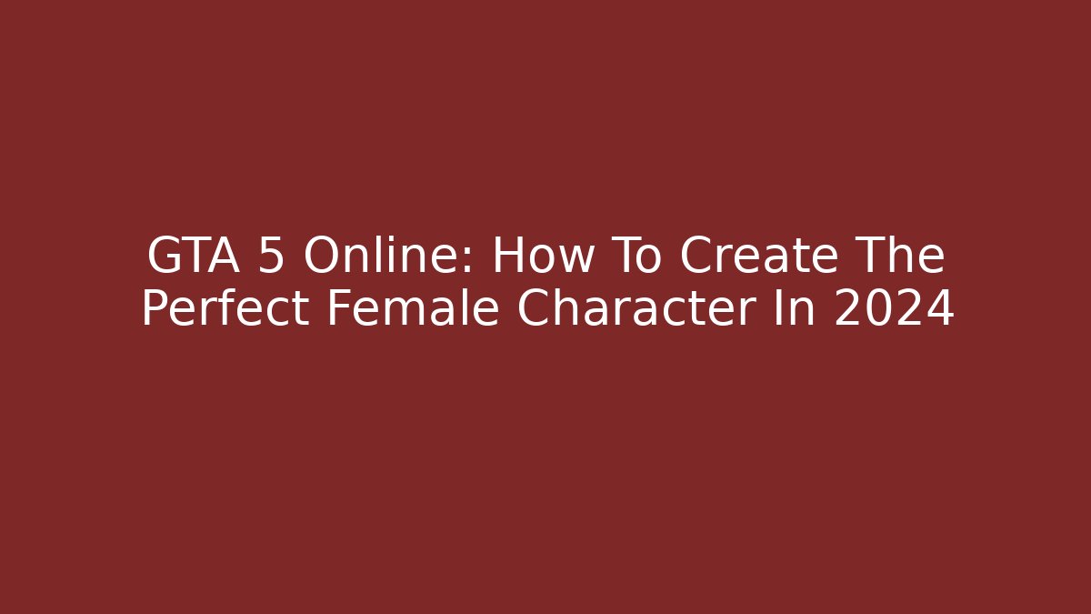 GTA 5 Online: How To Create The Perfect Female Character In 2024