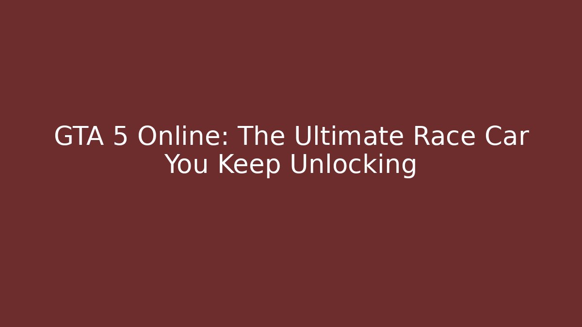 GTA 5 Online: The Ultimate Race Car You Keep Unlocking