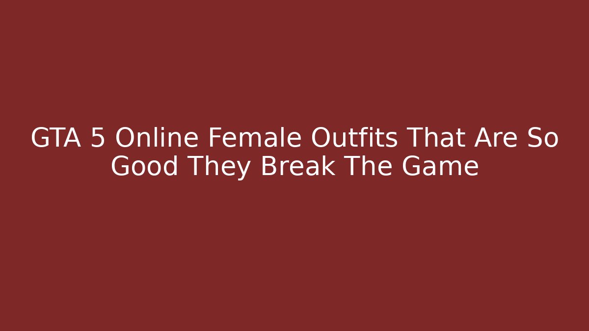 GTA 5 Online Female Outfits That Are So Good They Break The Game
