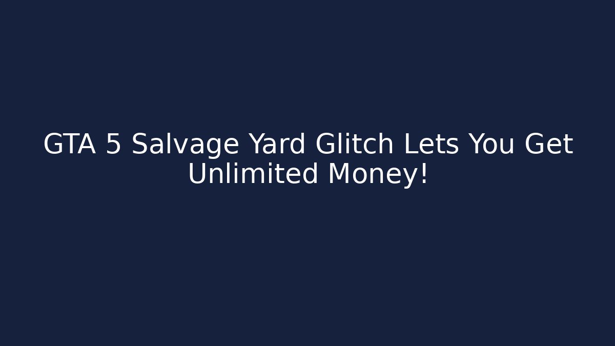 GTA 5 Salvage Yard Glitch Lets You Get Unlimited Money!
