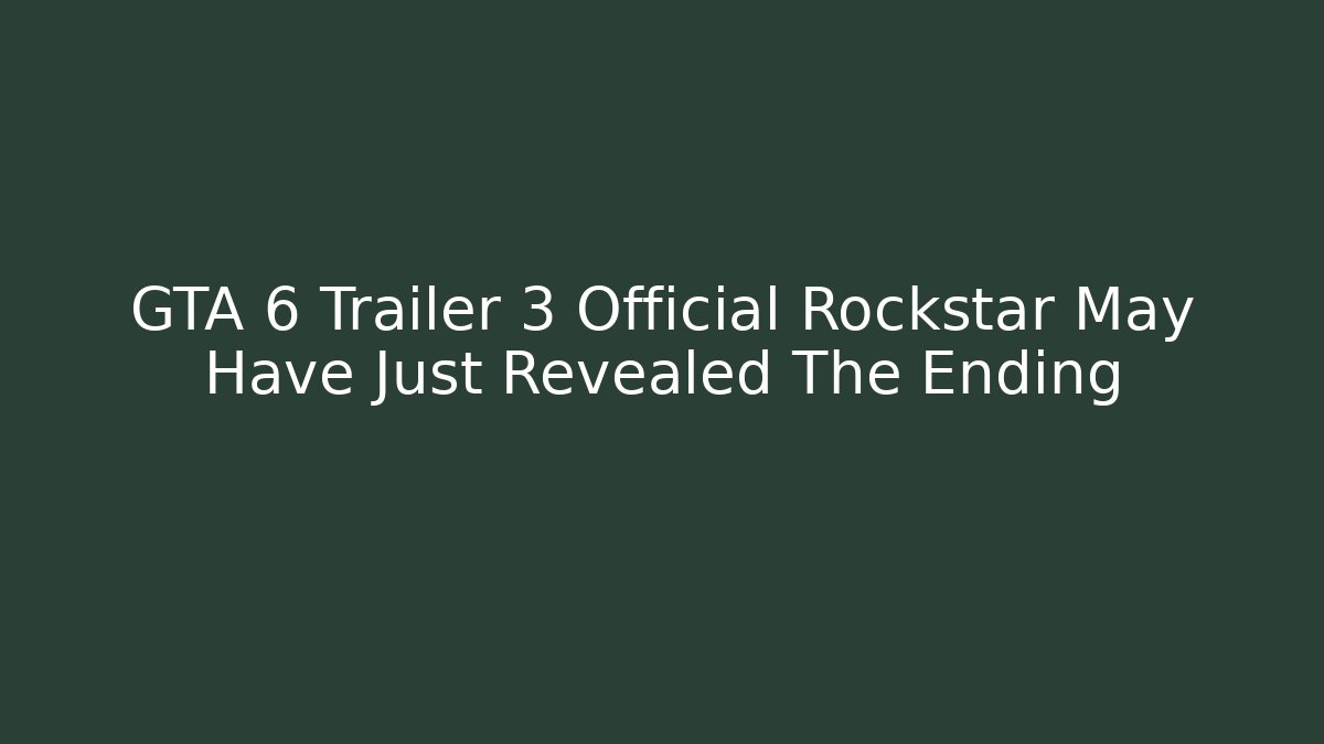 GTA 6 Trailer 3 Official Rockstar May Have Just Revealed The Ending
