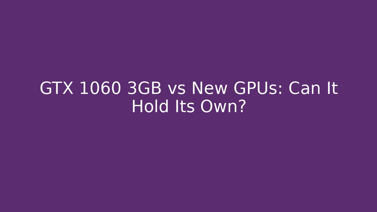 GTX 1060 3GB vs New GPUs: Can It Hold Its Own?