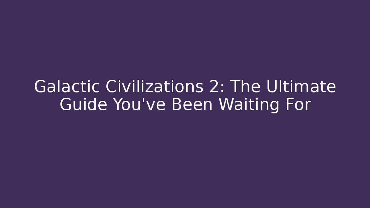 Galactic Civilizations 2: The Ultimate Guide You’ve Been Waiting For