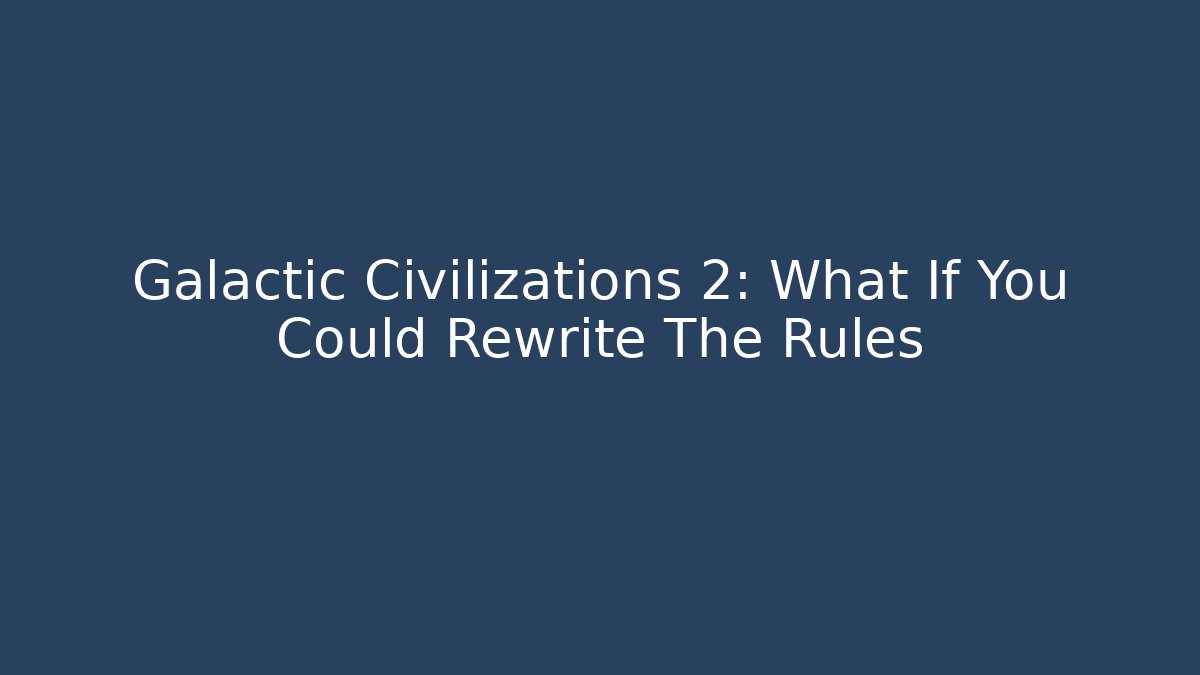 Galactic Civilizations 2: What If You Could Rewrite The Rules