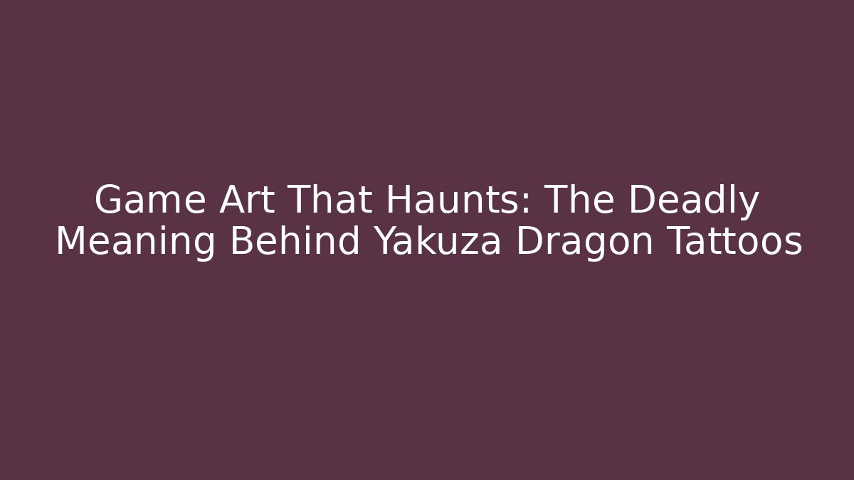 Game Art That Haunts: The Deadly Meaning Behind Yakuza Dragon Tattoos