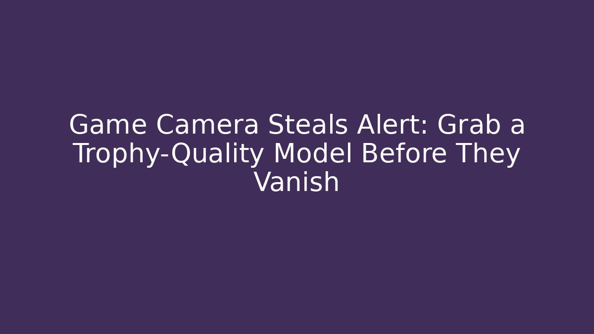 Game Camera Steals Alert: Grab a Trophy-Quality Model Before They Vanish