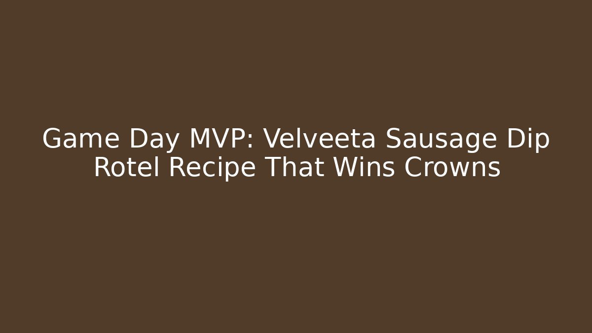 Game Day MVP: Velveeta Sausage Dip Rotel Recipe That Wins Crowns