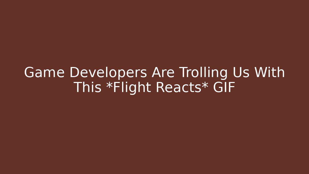 Game Developers Are Trolling Us With This *Flight Reacts* GIF