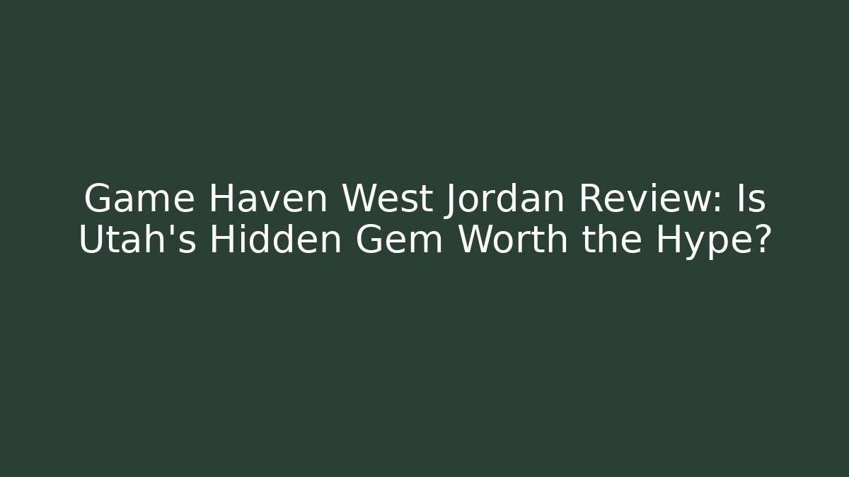 Game Haven West Jordan Review: Is Utah's Hidden Gem Worth the Hype?