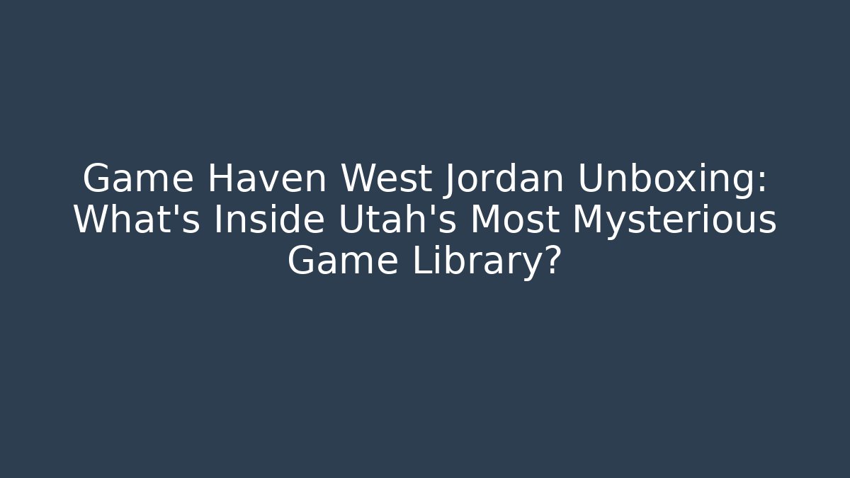 Game Haven West Jordan Unboxing: What's Inside Utah's Most Mysterious Game Library?